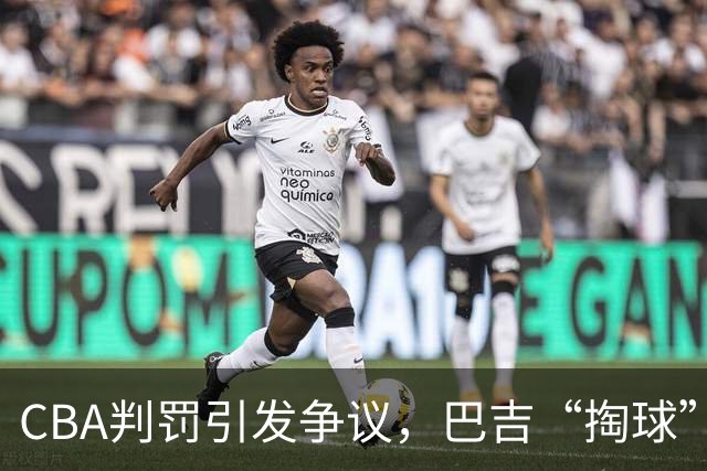 CBA判罚引发争议，巴吉“掏球”事件让球迷愤怒